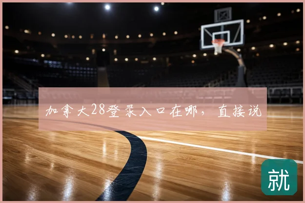 加拿大28登录入口在哪，直接说